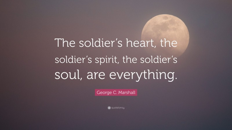 George C. Marshall Quote: “The soldier’s heart, the soldier’s spirit, the soldier’s soul, are everything.”