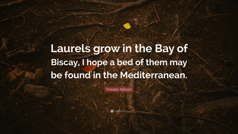 Horatio Nelson Quote: “Laurels grow in the Bay of Biscay, I hope a bed of them may be found in the Mediterranean.”