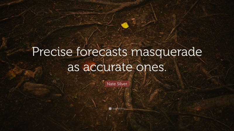 Nate Silver Quote: “Precise forecasts masquerade as accurate ones.”