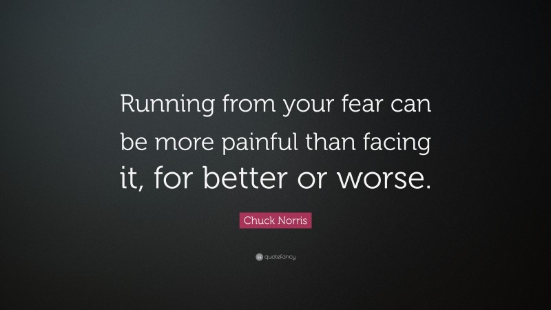 Chuck Norris Quote: “Running from your fear can be more painful than facing it, for better or worse.”