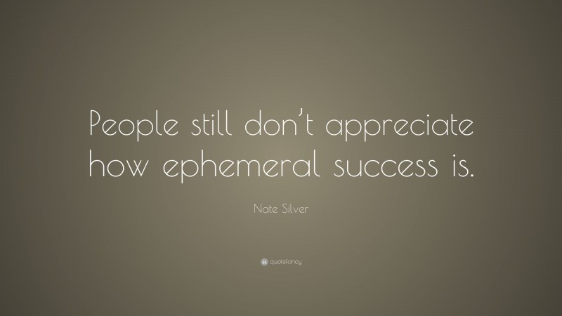 Nate Silver Quote: “People still don’t appreciate how ephemeral success is.”
