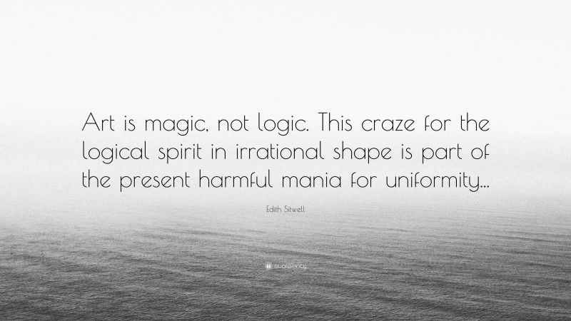 Edith Sitwell Quote: “Art is magic, not logic. This craze for the logical spirit in irrational shape is part of the present harmful mania for uniformity...”