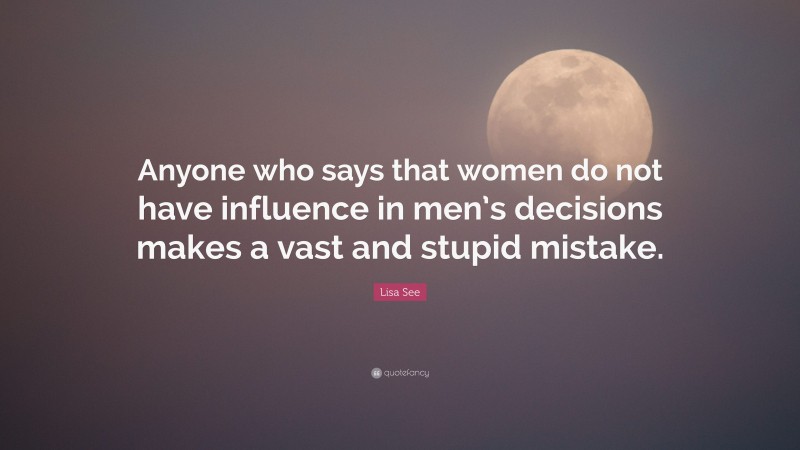 Lisa See Quote: “Anyone who says that women do not have influence in men’s decisions makes a vast and stupid mistake.”