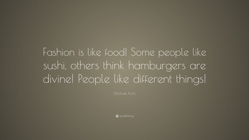 Michael Kors Quote: “Fashion is like food! Some people like sushi, others think hamburgers are divine! People like different things!”