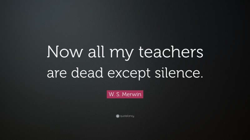 W. S. Merwin Quote: “Now all my teachers are dead except silence.”