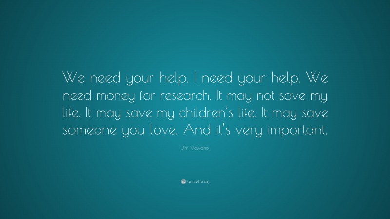 Jim Valvano Quote: “We need your help. I need your help. We need money for research. It may not save my life. It may save my children’s life. It may save someone you love. And it’s very important.”