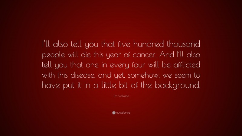 Jim Valvano Quote: “I’ll also tell you that five hundred thousand people will die this year of cancer. And I’ll also tell you that one in every four will be afflicted with this disease, and yet, somehow, we seem to have put it in a little bit of the background.”