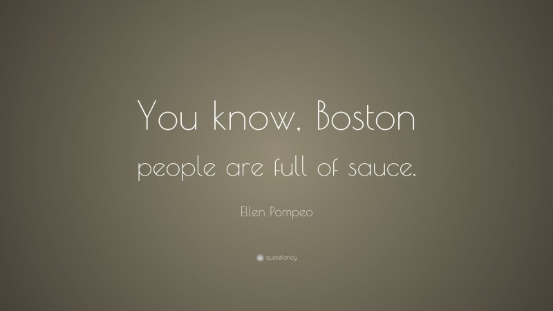 Ellen Pompeo Quote: “You know, Boston people are full of sauce.”