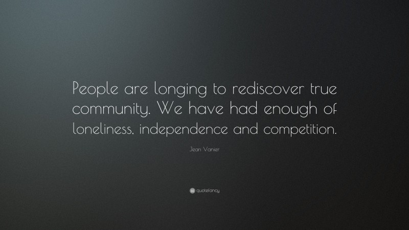 Jean Vanier Quote: “People are longing to rediscover true community. We have had enough of loneliness, independence and competition.”