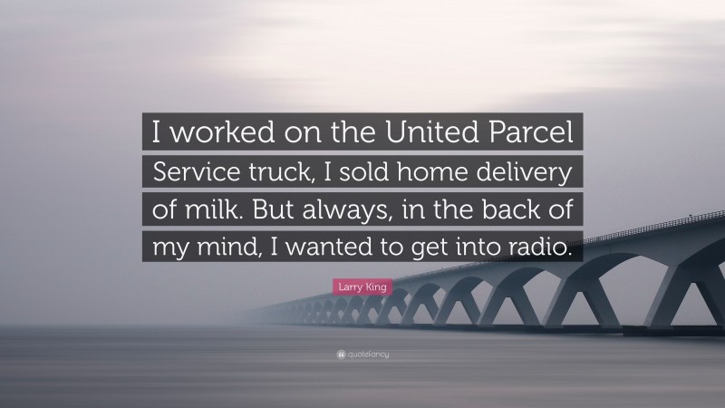 Larry King Quote: “I worked on the United Parcel Service truck, I sold home delivery of milk. But always, in the back of my mind, I wanted to get into radio.”
