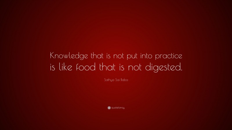 Sathya Sai Baba Quote: “Knowledge that is not put into practice is like food that is not digested.”