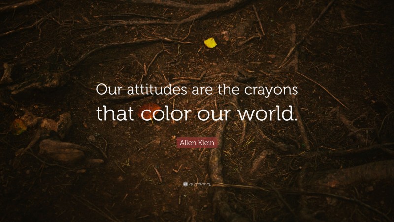 Allen Klein Quote: “Our attitudes are the crayons that color our world.”