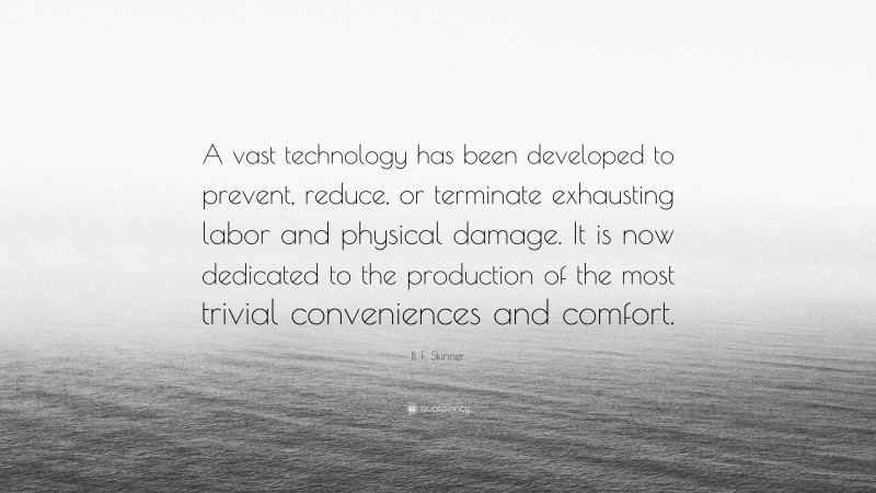 B. F. Skinner Quote: “A vast technology has been developed to prevent, reduce, or terminate exhausting labor and physical damage. It is now dedicated to the production of the most trivial conveniences and comfort.”