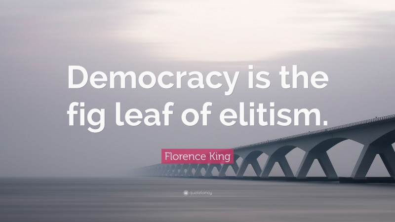 Florence King Quote: “Democracy is the fig leaf of elitism.”