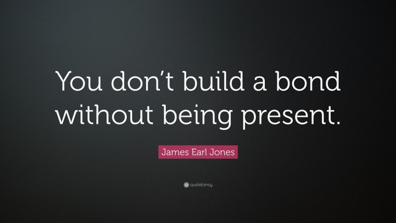 James Earl Jones Quote: “You don’t build a bond without being present.”