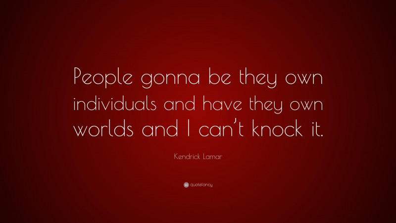 Kendrick Lamar Quote: “People gonna be they own individuals and have they own worlds and I can’t knock it.”