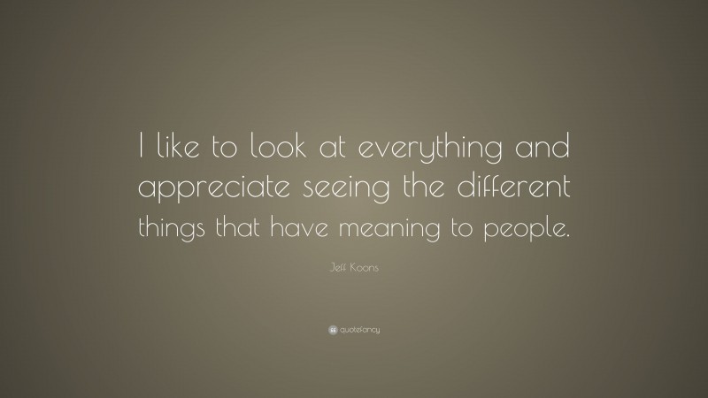 Jeff Koons Quote: “I like to look at everything and appreciate seeing the different things that have meaning to people.”