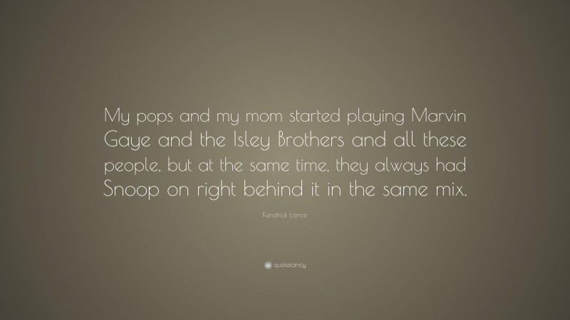 Kendrick Lamar Quote: “My pops and my mom started playing Marvin Gaye and the Isley Brothers and all these people, but at the same time, they always had Snoop on right behind it in the same mix.”