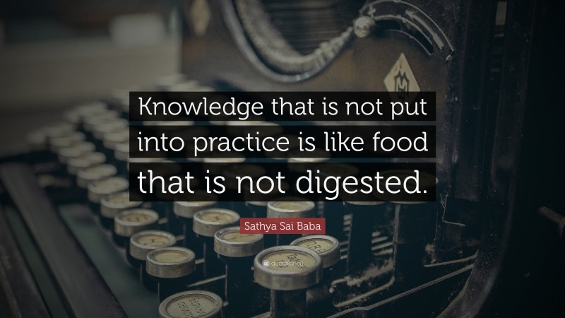 Sathya Sai Baba Quote: “Knowledge that is not put into practice is like food that is not digested.”