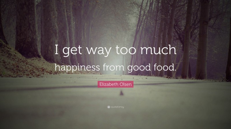 Elizabeth Olsen Quote: “I get way too much happiness from good food.”