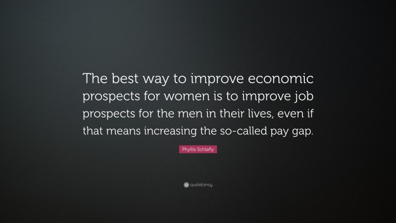 Phyllis Schlafly Quote: “The best way to improve economic prospects for women is to improve job prospects for the men in their lives, even if that means increasing the so-called pay gap.”
