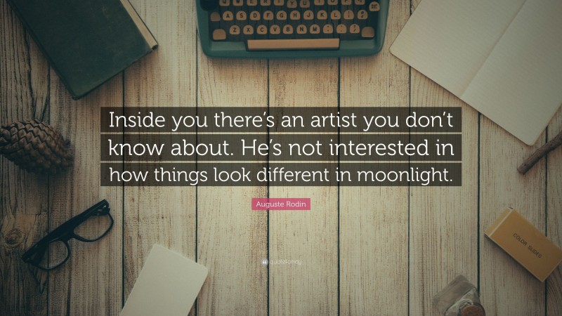 Auguste Rodin Quote: “Inside you there’s an artist you don’t know about. He’s not interested in how things look different in moonlight.”