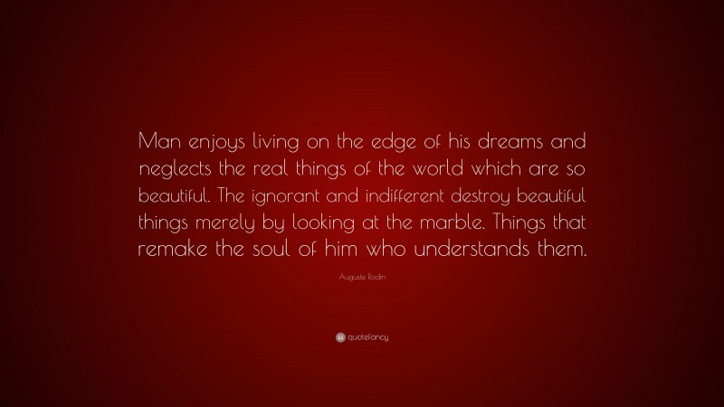 Auguste Rodin Quote: “Man enjoys living on the edge of his dreams and neglects the real things of the world which are so beautiful. The ignorant and indifferent destroy beautiful things merely by looking at the marble. Things that remake the soul of him who understands them.”
