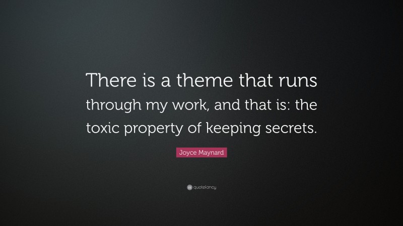 Joyce Maynard Quote: “There is a theme that runs through my work, and that is: the toxic property of keeping secrets.”