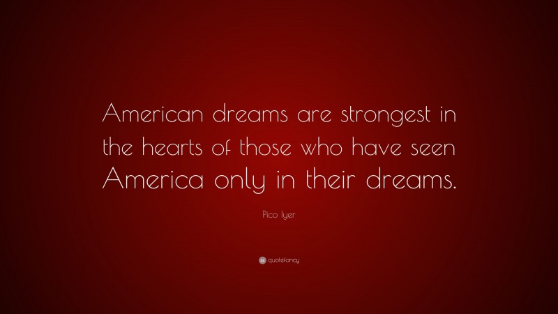 Pico Iyer Quote: “American dreams are strongest in the hearts of those who have seen America only in their dreams.”
