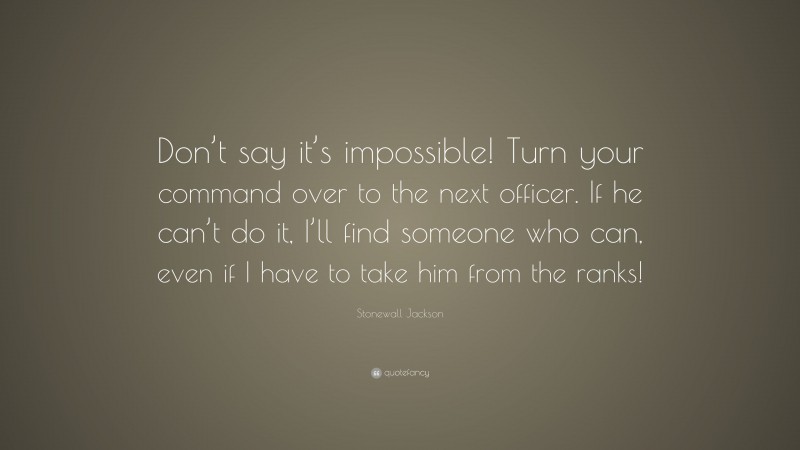 Stonewall Jackson Quote: “Don’t say it’s impossible! Turn your command over to the next officer. If he can’t do it, I’ll find someone who can, even if I have to take him from the ranks!”