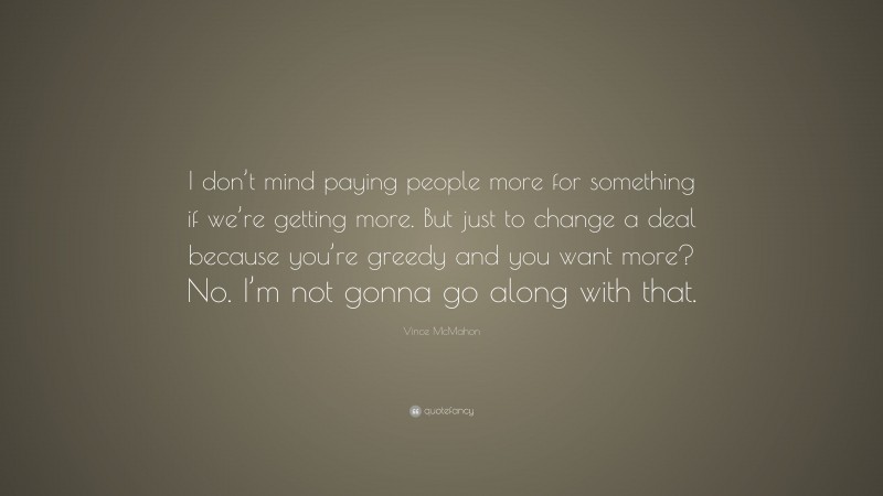 Vince McMahon Quote: “I don’t mind paying people more for something if we’re getting more. But just to change a deal because you’re greedy and you want more? No. I’m not gonna go along with that.”
