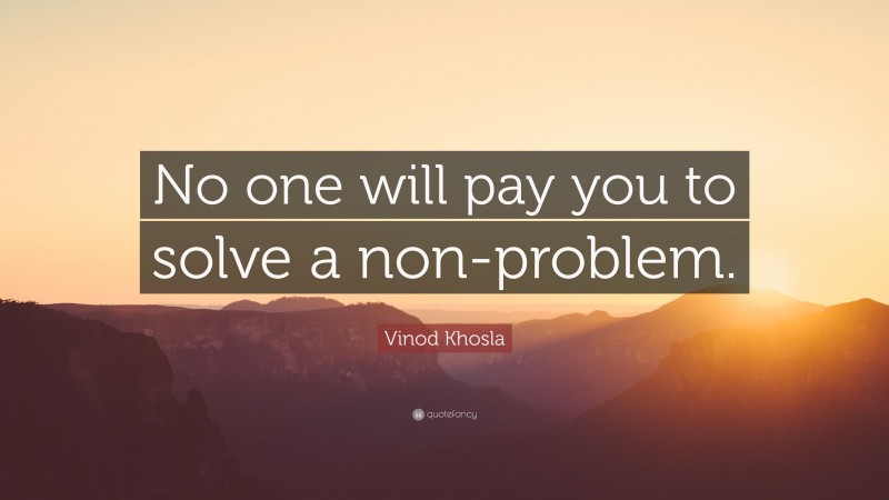 Vinod Khosla Quote: “No one will pay you to solve a non-problem.”