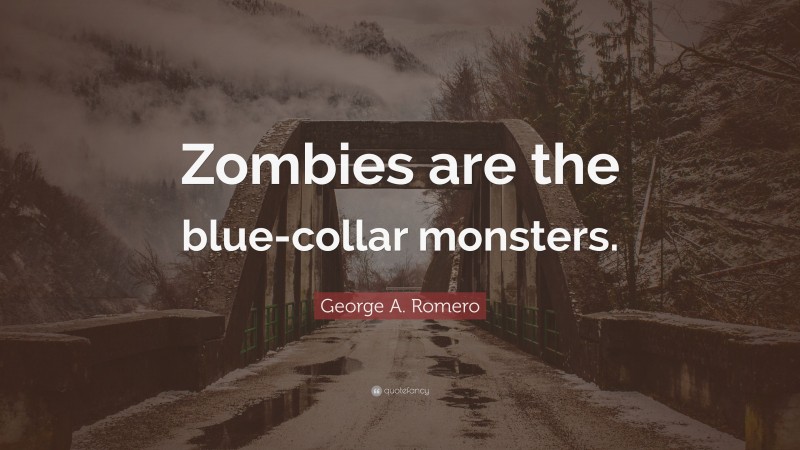 George A. Romero Quote: “Zombies are the blue-collar monsters.”