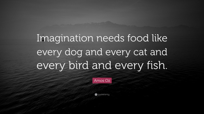 Amos Oz Quote: “Imagination needs food like every dog and every cat and every bird and every fish.”