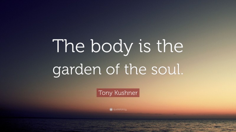 Tony Kushner Quote: “The body is the garden of the soul.”