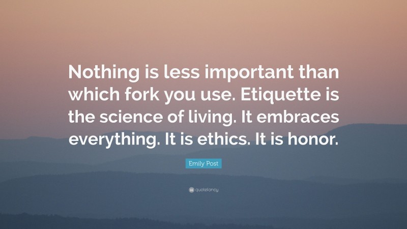 Emily Post Quote: “Nothing is less important than which fork you use. Etiquette is the science of living. It embraces everything. It is ethics. It is honor.”