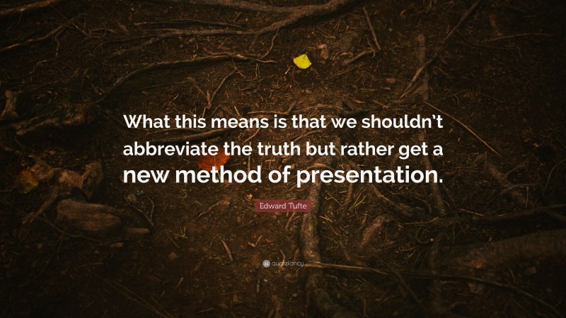Edward Tufte Quote: “What this means is that we shouldn’t abbreviate the truth but rather get a new method of presentation.”