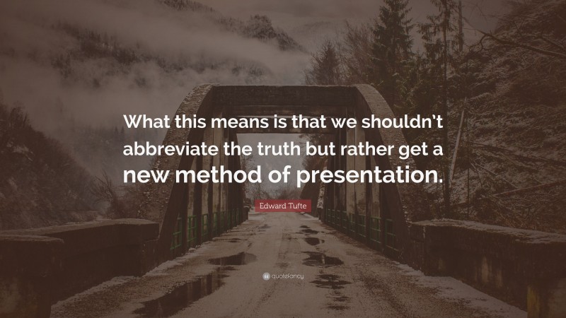 Edward Tufte Quote: “What this means is that we shouldn’t abbreviate the truth but rather get a new method of presentation.”