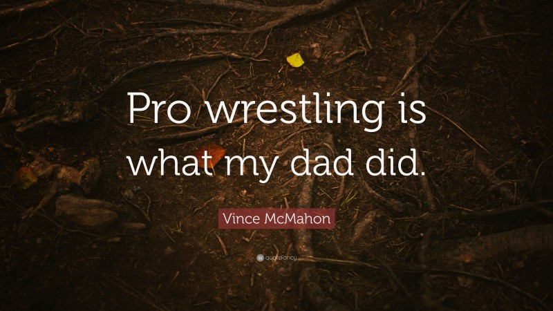 Vince McMahon Quote: “Pro wrestling is what my dad did.”