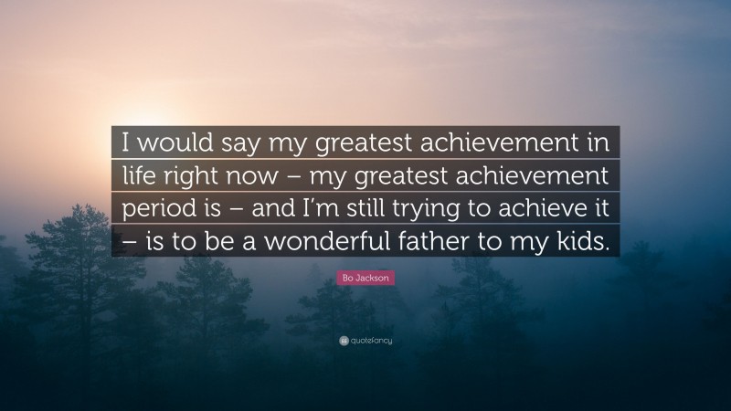 Bo Jackson Quote: “I would say my greatest achievement in life right now – my greatest achievement period is – and I’m still trying to achieve it – is to be a wonderful father to my kids.”