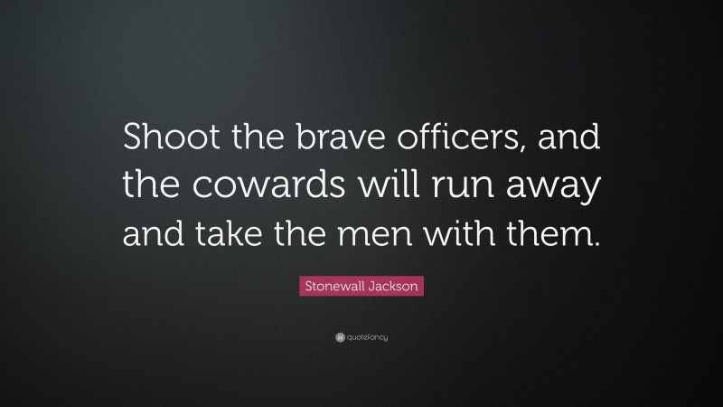 Stonewall Jackson Quote: “Shoot the brave officers, and the cowards will run away and take the men with them.”
