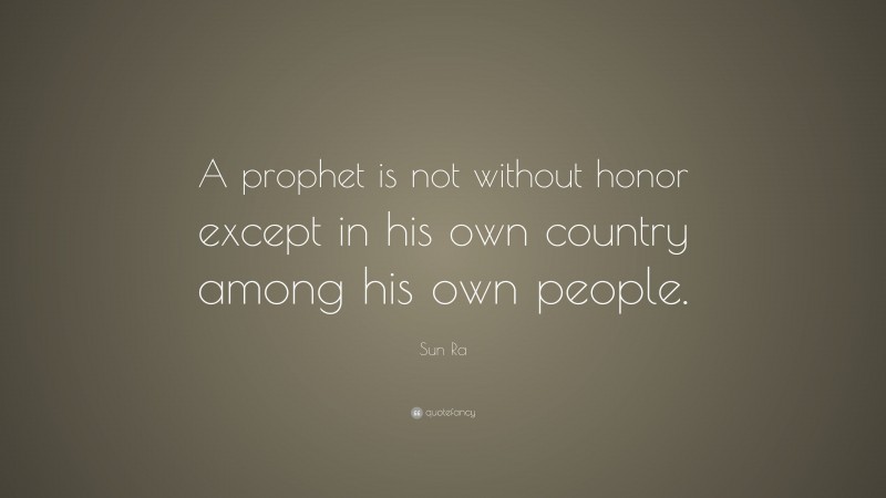 Sun Ra Quote: “A prophet is not without honor except in his own country among his own people.”