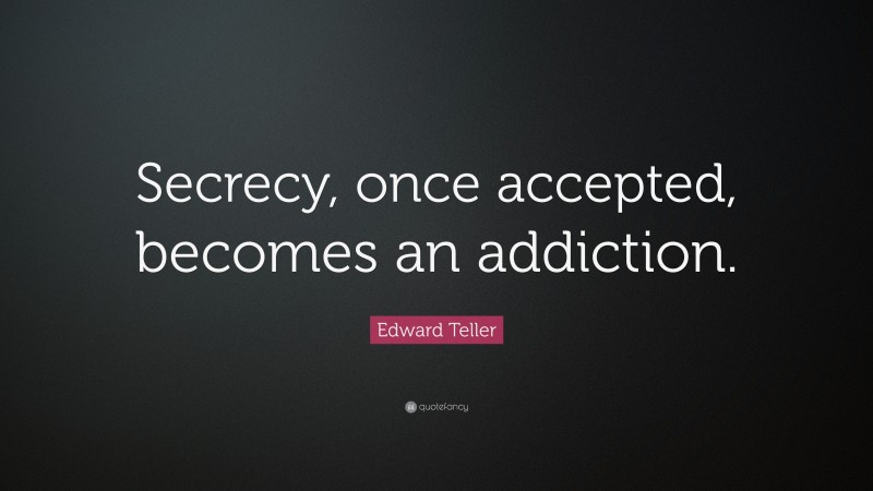 Edward Teller Quote: “Secrecy, once accepted, becomes an addiction.”