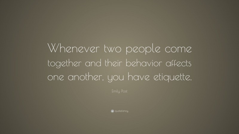 Emily Post Quote: “Whenever two people come together and their behavior affects one another, you have etiquette.”