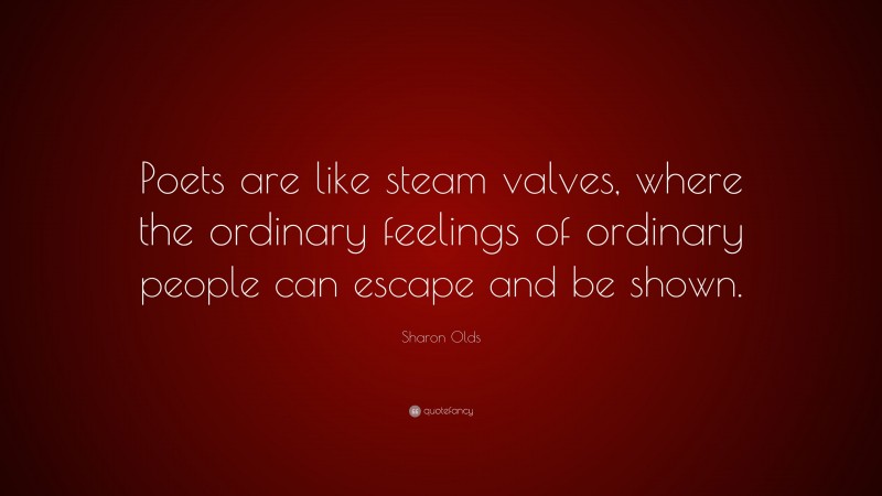 Sharon Olds Quote: “Poets are like steam valves, where the ordinary feelings of ordinary people can escape and be shown.”