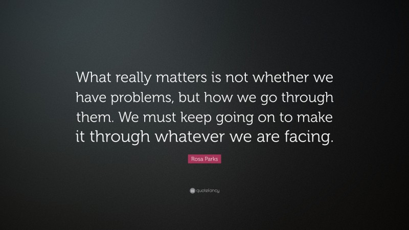 Rosa Parks Quote: “What really matters is not whether we have problems, but how we go through them. We must keep going on to make it through whatever we are facing.”