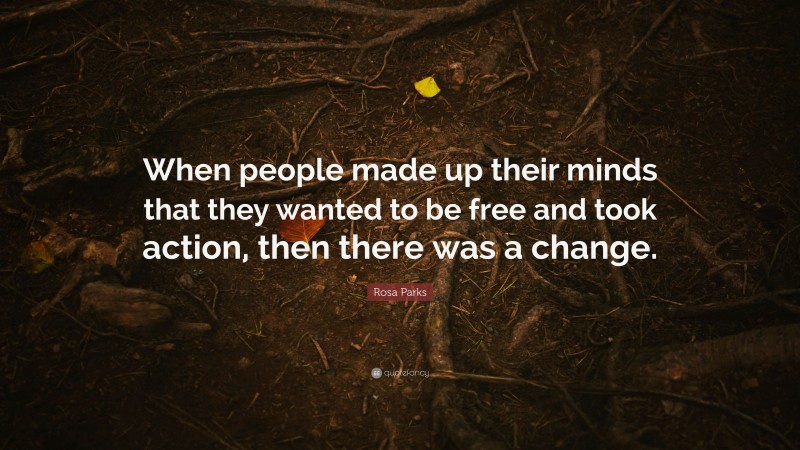 Rosa Parks Quote: “When people made up their minds that they wanted to be free and took action, then there was a change.”