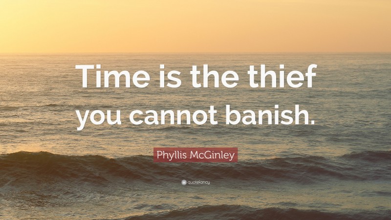 Phyllis McGinley Quote: “Time is the thief you cannot banish.”