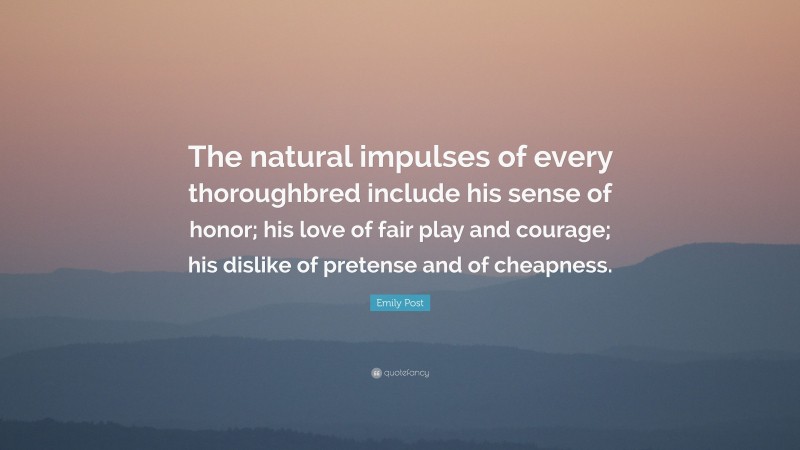 Emily Post Quote: “The natural impulses of every thoroughbred include his sense of honor; his love of fair play and courage; his dislike of pretense and of cheapness.”