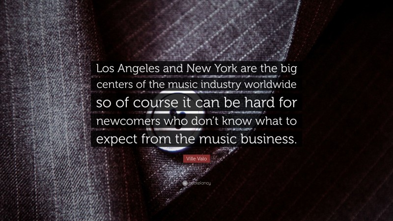 Ville Valo Quote: “Los Angeles and New York are the big centers of the music industry worldwide so of course it can be hard for newcomers who don’t know what to expect from the music business.”